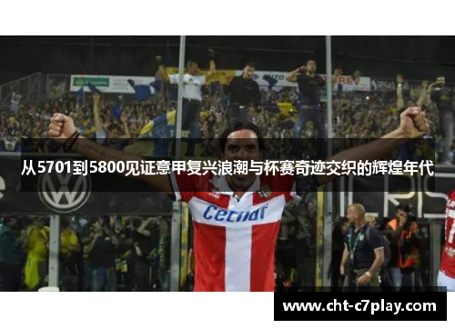 从5701到5800见证意甲复兴浪潮与杯赛奇迹交织的辉煌年代