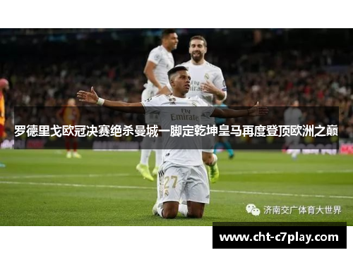 罗德里戈欧冠决赛绝杀曼城一脚定乾坤皇马再度登顶欧洲之巅