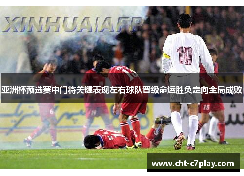 亚洲杯预选赛中门将关键表现左右球队晋级命运胜负走向全局成败