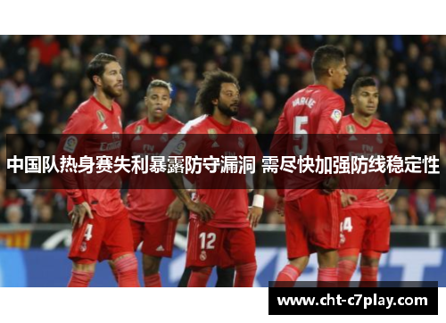中国队热身赛失利暴露防守漏洞 需尽快加强防线稳定性