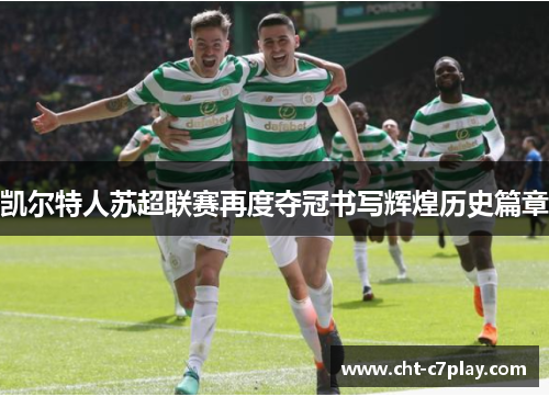 凯尔特人苏超联赛再度夺冠书写辉煌历史篇章