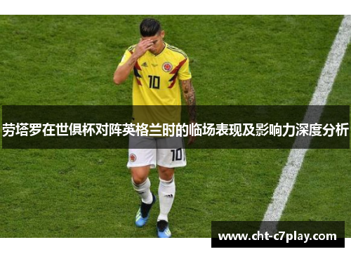 劳塔罗在世俱杯对阵英格兰时的临场表现及影响力深度分析