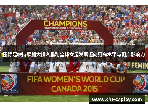 国际足联持续加大投入推动全球女足发展迈向更高水平与更广影响力