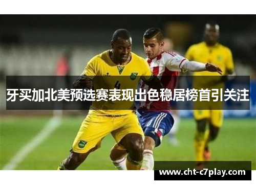 牙买加北美预选赛表现出色稳居榜首引关注