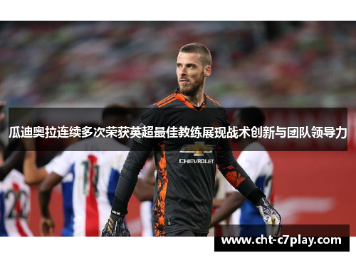瓜迪奥拉连续多次荣获英超最佳教练展现战术创新与团队领导力