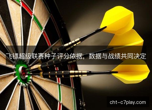 飞镖超级联赛种子评分依据,数据与战绩共同决定 飞镖超级联赛种子评分依据,数据与战绩共同决定