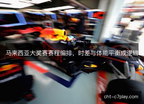 马来西亚大奖赛赛程编排,时差与体能平衡成逻辑 马来西亚大奖赛赛程编排,时差与体能平衡成逻辑